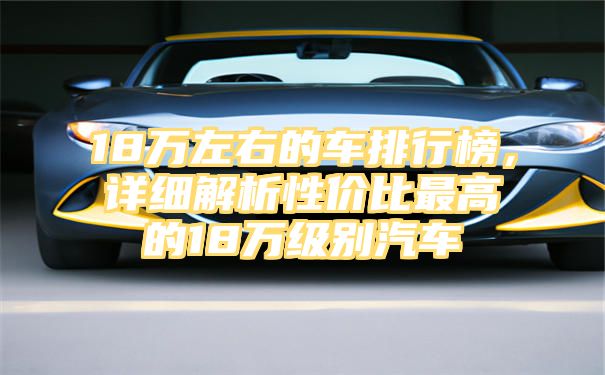 18万左右的车排行榜，详细解析性价比最高的18万级别汽车