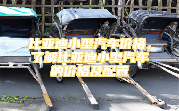 比亚迪小型汽车价格，了解比亚迪小型汽车的价格及配置