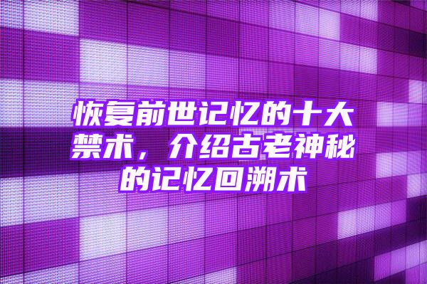 恢复前世记忆的十大禁术，介绍古老神秘的记忆回溯术