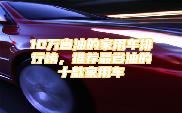 10万省油的家用车排行榜，推荐最省油的十款家用车