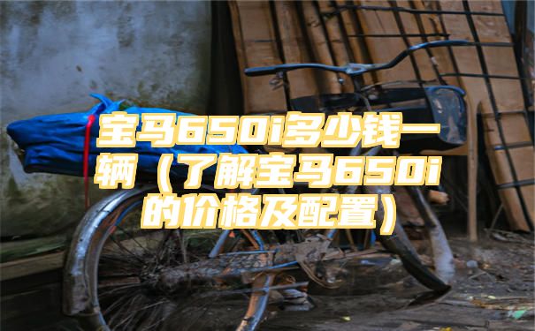 宝马650i多少钱一辆（了解宝马650i的价格及配置）