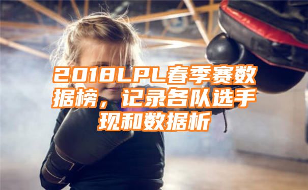 2018LPL春季赛数据榜，记录各队选手现和数据析