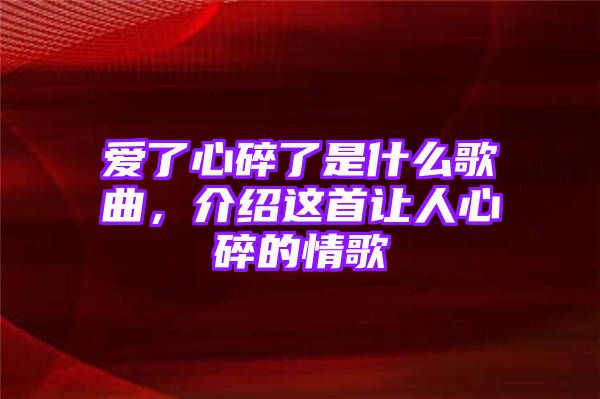 爱了心碎了是什么歌曲，介绍这首让人心碎的情歌