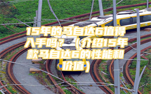 15年的马自达6值得入手吗？（介绍15年款马自达6的性能和价值）