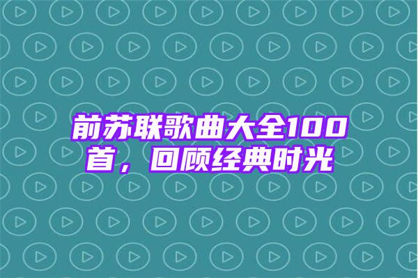 前苏联歌曲大全100首，回顾经典时光