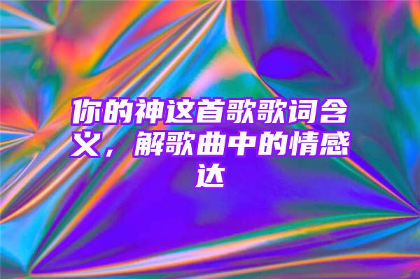 你的神这首歌歌词含义，解歌曲中的情感达