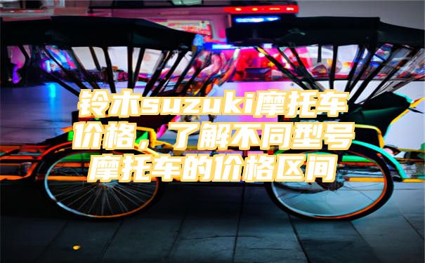 铃木suzuki摩托车价格，了解不同型号摩托车的价格区间