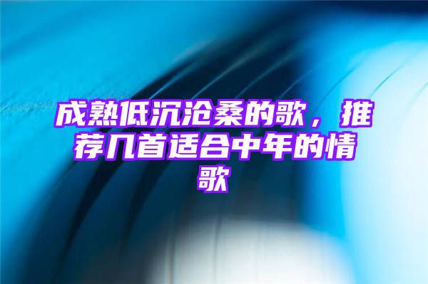 成熟低沉沧桑的歌，推荐几首适合中年的情歌