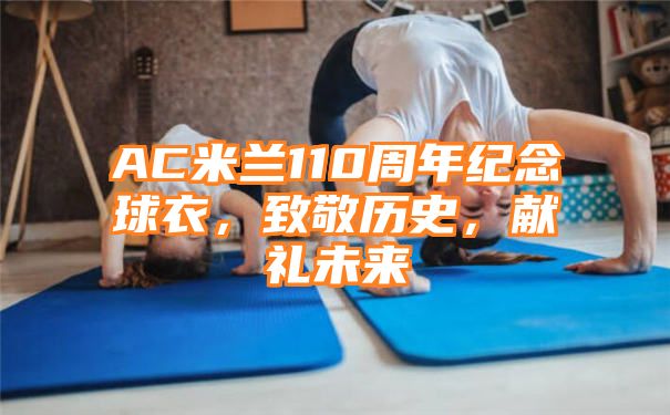 AC米兰110周年纪念球衣，致敬历史，献礼未来