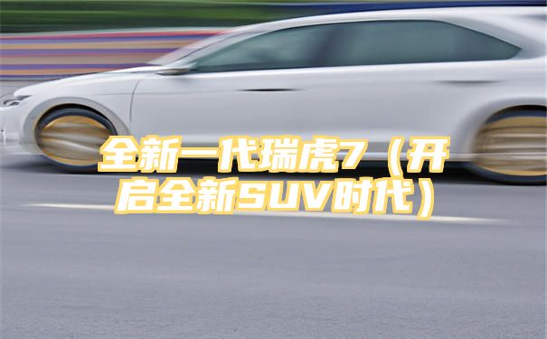 全新一代瑞虎7（开启全新SUV时代）