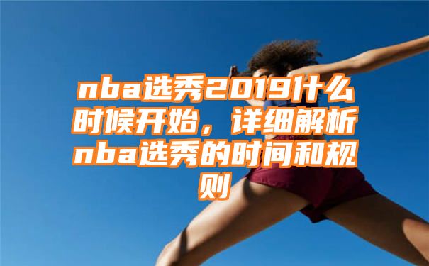 nba选秀2019什么时候开始，详细解析nba选秀的时间和规则