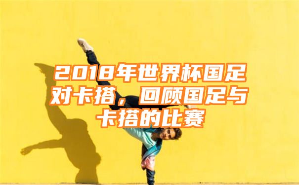 2018年世界杯国足对卡搭，回顾国足与卡搭的比赛