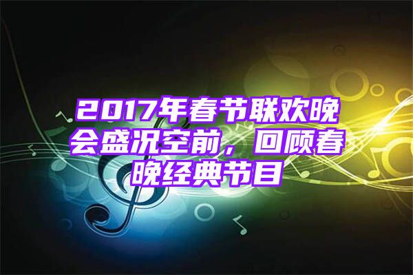 2017年春节联欢晚会盛况空前，回顾春晚经典节目