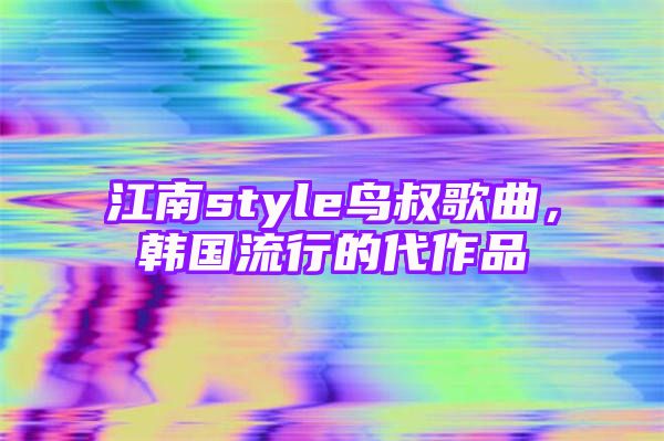 江南style鸟叔歌曲，韩国流行的代作品