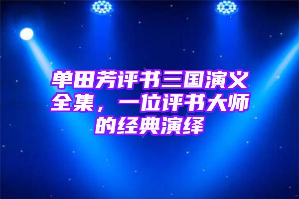 单田芳评书三国演义全集，一位评书大师的经典演绎