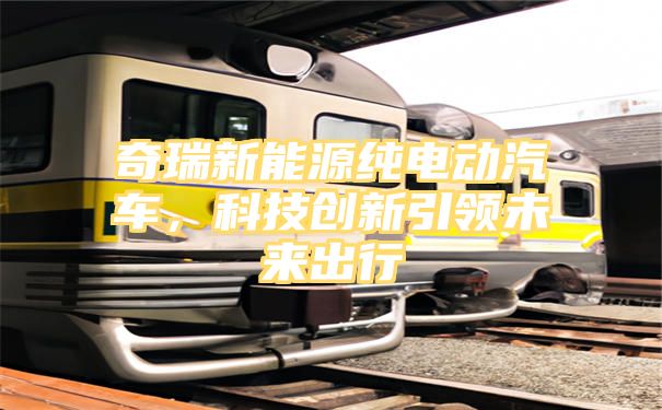 奇瑞新能源纯电动汽车，科技创新引领未来出行