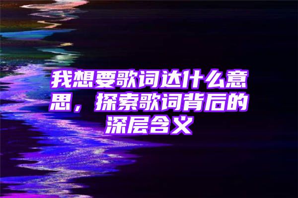 我想要歌词达什么意思，探索歌词背后的深层含义