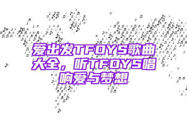 爱出发TFOYS歌曲大全，听TFOYS唱响爱与梦想