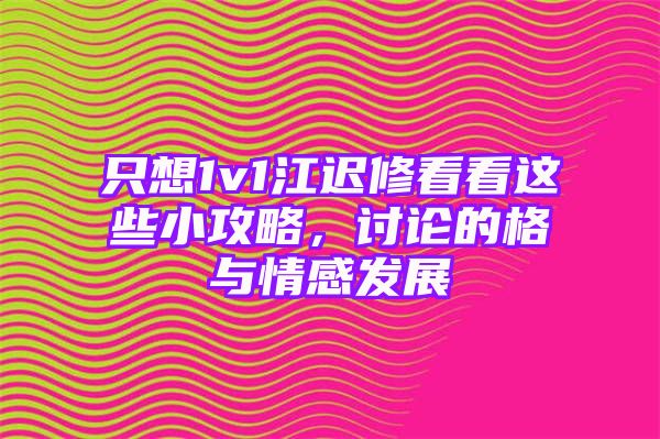 只想1v1江迟修看看这些小攻略，讨论的格与情感发展