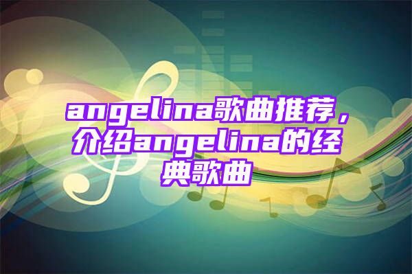 angelina歌曲推荐，介绍angelina的经典歌曲