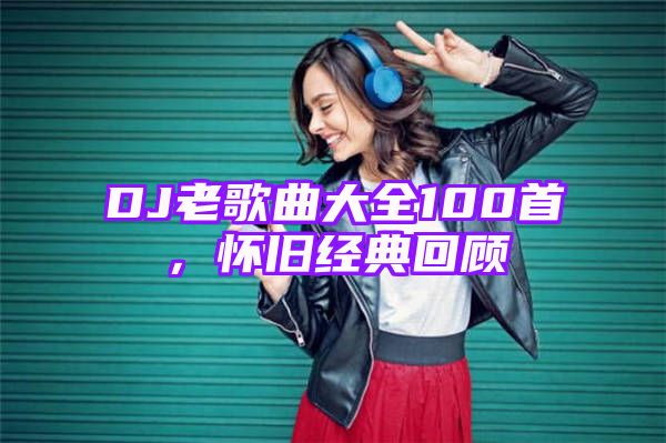 DJ老歌曲大全100首，怀旧经典回顾