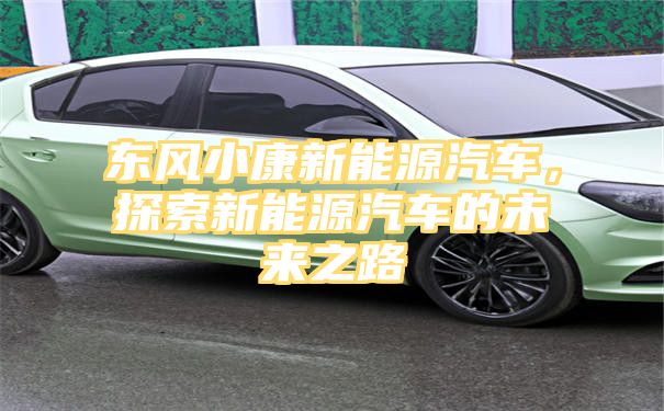 东风小康新能源汽车，探索新能源汽车的未来之路