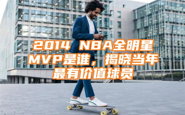 2014 NBA全明星MVP是谁，揭晓当年最有价值球员