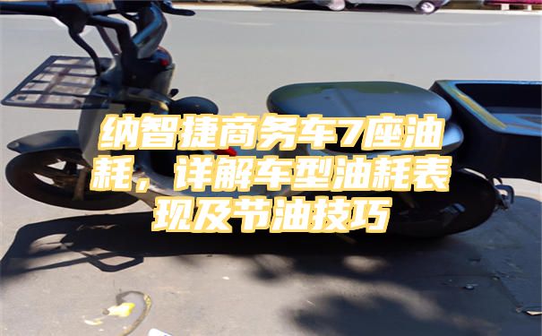 纳智捷商务车7座油耗，详解车型油耗表现及节油技巧