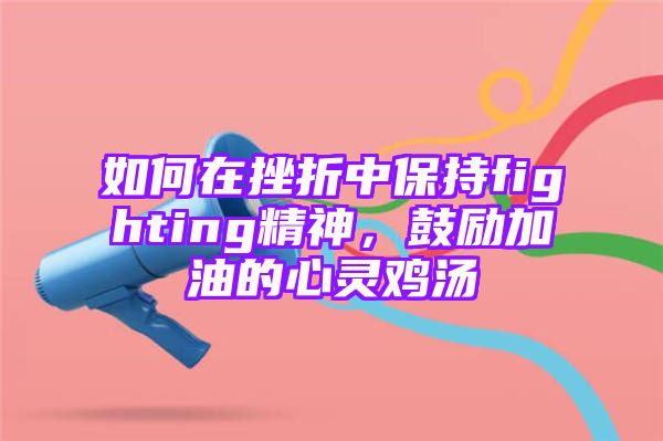 如何在挫折中保持fighting精神，鼓励加油的心灵鸡汤