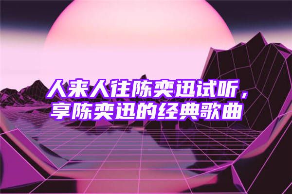 人来人往陈奕迅试听，享陈奕迅的经典歌曲