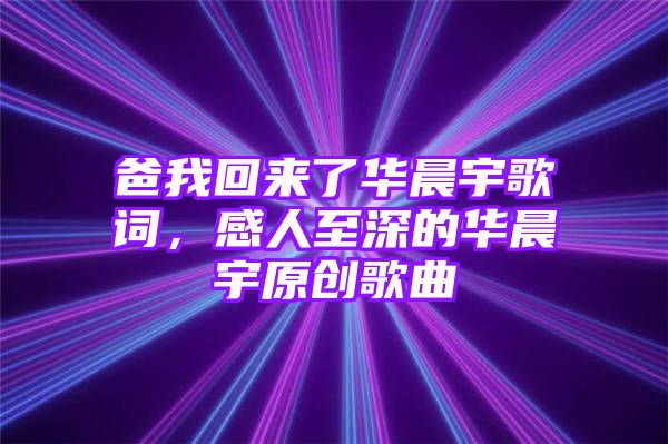 爸我回来了华晨宇歌词，感人至深的华晨宇原创歌曲