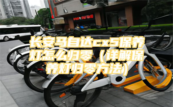 长安马自达cx5保养灯怎么归零（详解保养灯归零方法）