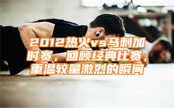 2012热火vs马刺加时赛，回顾经典比赛，重温较量激烈的瞬间