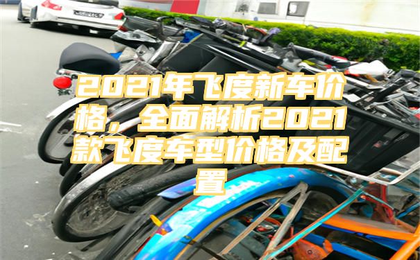 2021年飞度新车价格，全面解析2021款飞度车型价格及配置