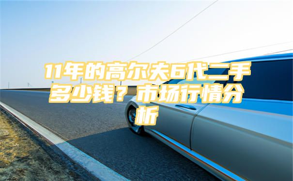 11年的高尔夫6代二手多少钱？市场行情分析