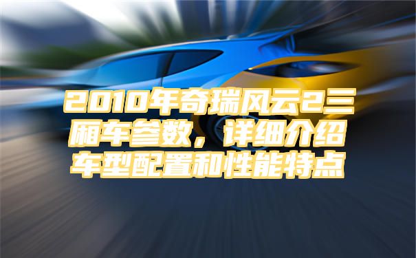 2010年奇瑞风云2三厢车参数，详细介绍车型配置和性能特点