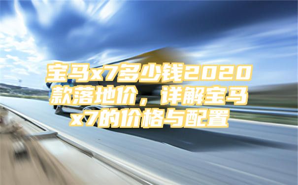 宝马x7多少钱2020款落地价，详解宝马x7的价格与配置