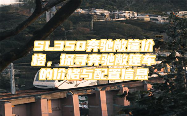 SL350奔驰敞篷价格，探寻奔驰敞篷车的价格与配置信息