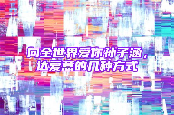 向全世界爱你孙子涵，达爱意的几种方式