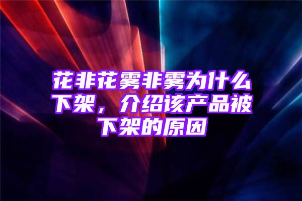 花非花雾非雾为什么下架，介绍该产品被下架的原因