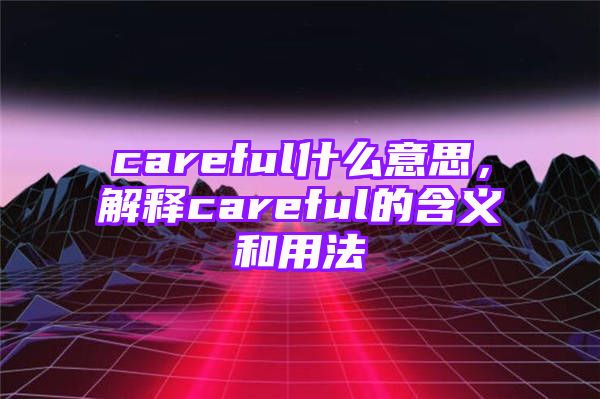 careful什么意思，解释careful的含义和用法