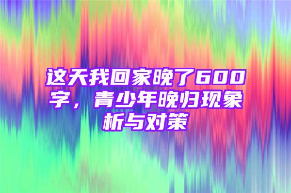 这天我回家晚了600字，青少年晚归现象析与对策