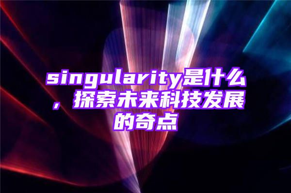 singularity是什么，探索未来科技发展的奇点