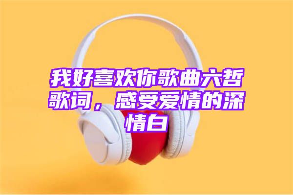 我好喜欢你歌曲六哲歌词，感受爱情的深情白