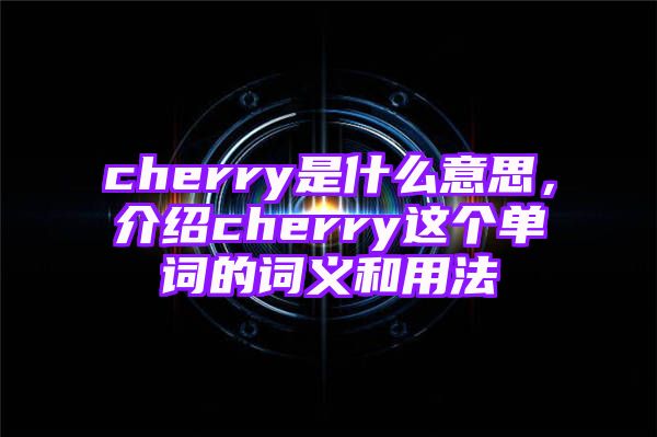 cherry是什么意思，介绍cherry这个单词的词义和用法