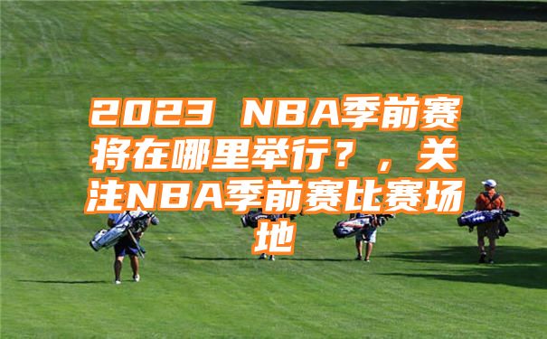 2023 NBA季前赛将在哪里举行？，关注NBA季前赛比赛场地