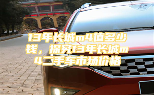 13年长城m4值多少钱，探究13年长城m4二手车市场价格