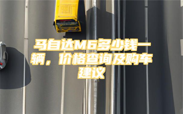 马自达M6多少钱一辆，价格查询及购车建议