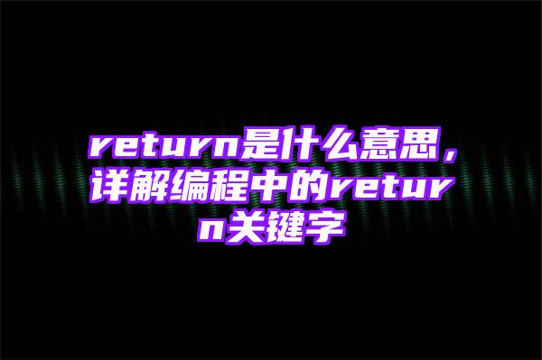 return是什么意思，详解编程中的return关键字