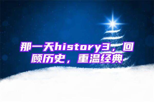 那一天history3，回顾历史，重温经典